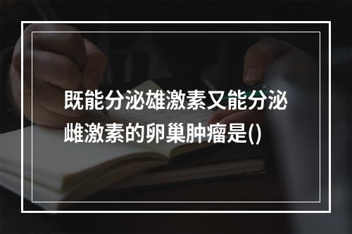 既能分泌雄激素又能分泌雌激素的卵巢肿瘤是()