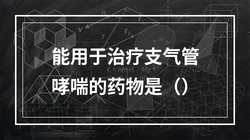 能用于治疗支气管哮喘的药物是（）