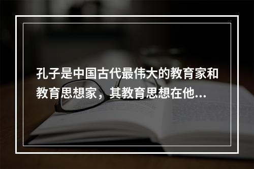 孔子是中国古代最伟大的教育家和教育思想家，其教育思想在他的言