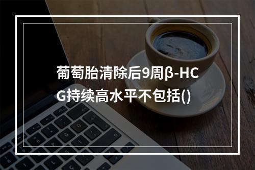 葡萄胎清除后9周β-HCG持续高水平不包括()