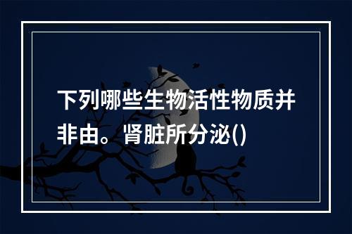 下列哪些生物活性物质并非由。肾脏所分泌()