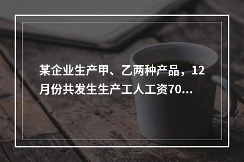 某企业生产甲、乙两种产品，12月份共发生生产工人工资70 0