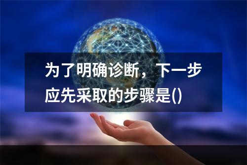 为了明确诊断，下一步应先采取的步骤是()