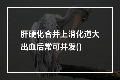 肝硬化合并上消化道大出血后常可并发()