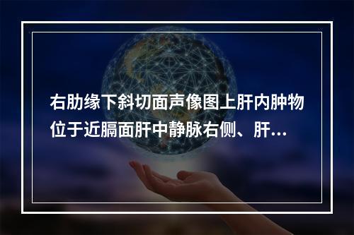 右肋缘下斜切面声像图上肝内肿物位于近膈面肝中静脉右侧、肝右静