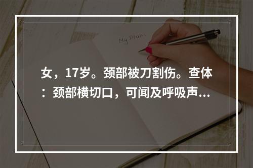 女，17岁。颈部被刀割伤。查体：颈部横切口，可闻及呼吸声，呼