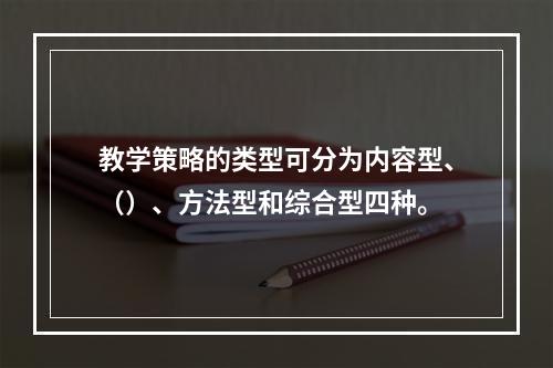 教学策略的类型可分为内容型、（）、方法型和综合型四种。