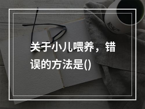 关于小儿喂养，错误的方法是()