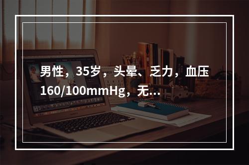 男性，35岁，头晕、乏力，血压160/100mmHg，无水肿