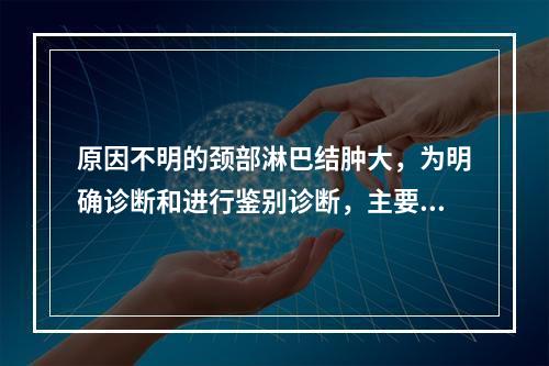 原因不明的颈部淋巴结肿大，为明确诊断和进行鉴别诊断，主要的检