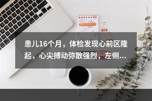 患儿16个月，体检发现心前区隆起，心尖搏动弥散强烈，左侧第2