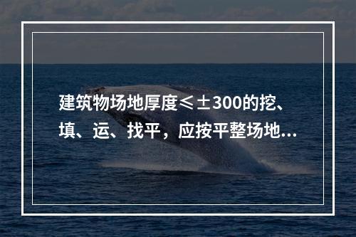 建筑物场地厚度≤±300的挖、填、运、找平，应按平整场地清单