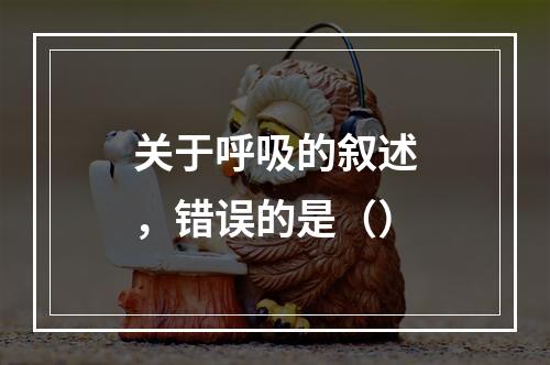 关于呼吸的叙述，错误的是（）