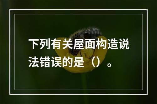 下列有关屋面构造说法错误的是（）。