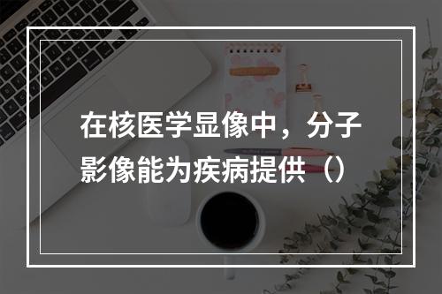 在核医学显像中，分子影像能为疾病提供（）