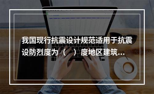 我国现行抗震设计规范适用于抗震设防烈度为（　）度地区建筑工程