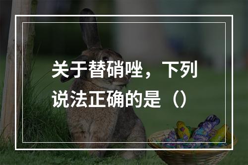 关于替硝唑，下列说法正确的是（）