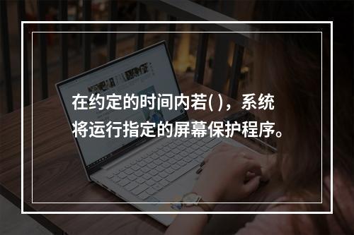 在约定的时间内若( )，系统将运行指定的屏幕保护程序。