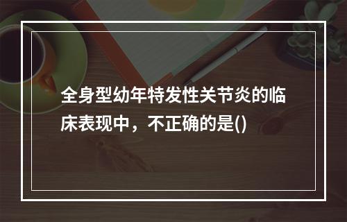 全身型幼年特发性关节炎的临床表现中，不正确的是()