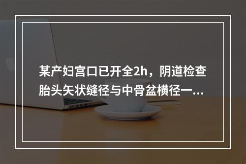 某产妇宫口已开全2h，阴道检查胎头矢状缝径与中骨盆横径一致，