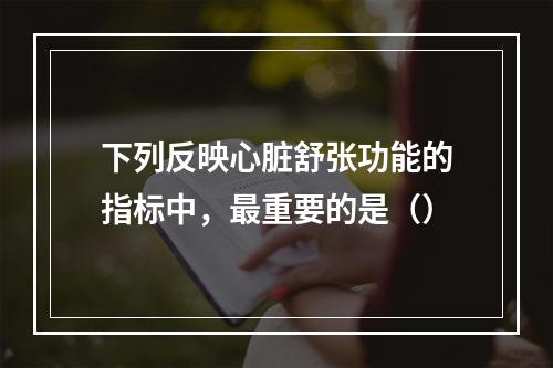 下列反映心脏舒张功能的指标中，最重要的是（）