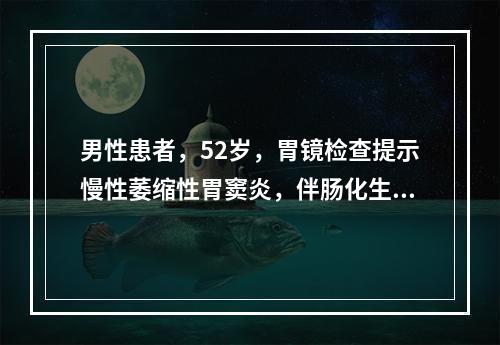 男性患者，52岁，胃镜检查提示慢性萎缩性胃窦炎，伴肠化生及轻