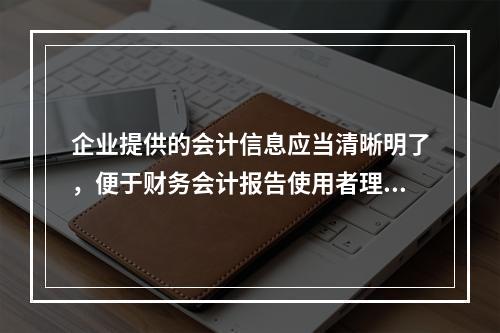 企业提供的会计信息应当清晰明了，便于财务会计报告使用者理解和