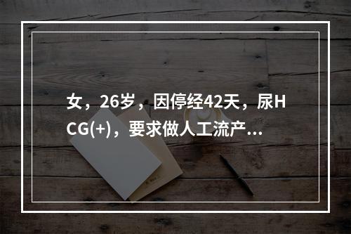 女，26岁，因停经42天，尿HCG(+)，要求做人工流产。术