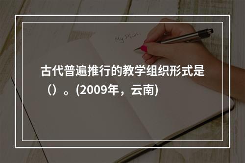 古代普遍推行的教学组织形式是（）。(2009年，云南)