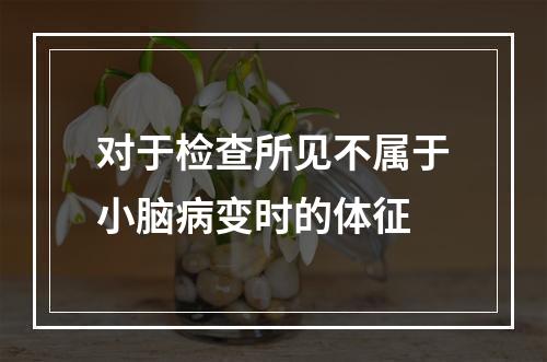 对于检查所见不属于小脑病变时的体征