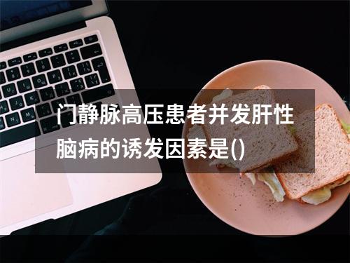 门静脉高压患者并发肝性脑病的诱发因素是()