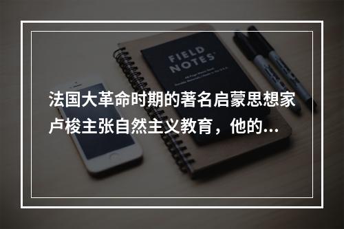 法国大革命时期的著名启蒙思想家卢梭主张自然主义教育，他的教育