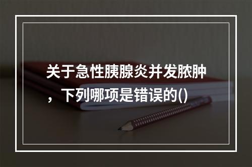 关于急性胰腺炎并发脓肿，下列哪项是错误的()