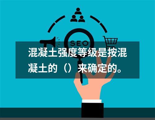 混凝土强度等级是按混凝土的（）来确定的。