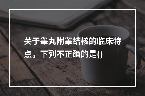 关于睾丸附睾结核的临床特点，下列不正确的是()