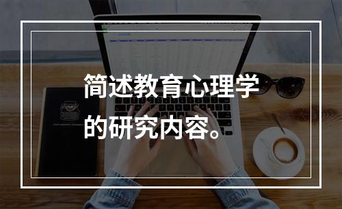 简述教育心理学的研究内容。