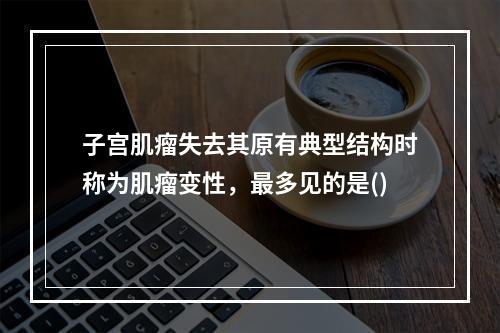 子宫肌瘤失去其原有典型结构时称为肌瘤变性，最多见的是()