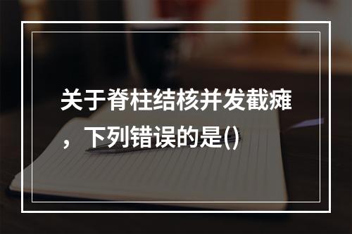 关于脊柱结核并发截瘫，下列错误的是()