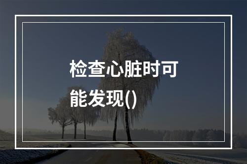 检查心脏时可能发现()