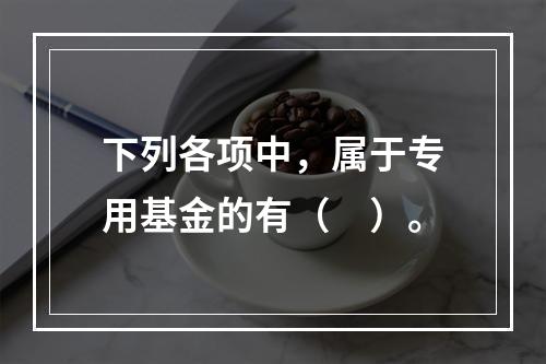 下列各项中，属于专用基金的有（　）。