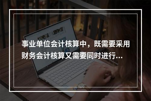 事业单位会计核算中，既需要采用财务会计核算又需要同时进行预算