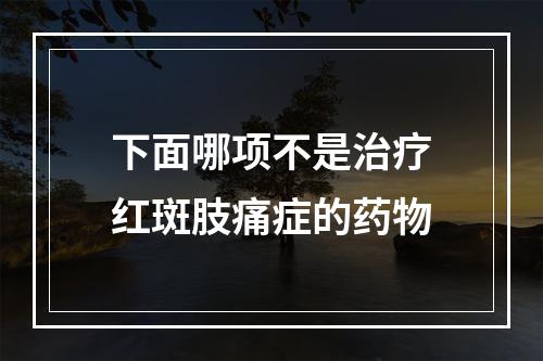 下面哪项不是治疗红斑肢痛症的药物