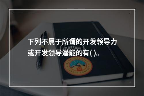 下列不属于所谓的开发领导力或开发领导潜能的有( )。