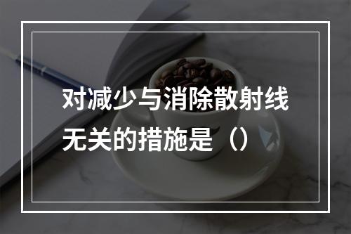 对减少与消除散射线无关的措施是（）