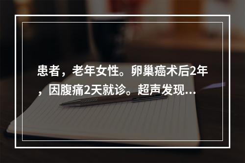 患者，老年女性。卵巢癌术后2年，因腹痛2天就诊。超声发现腹腔