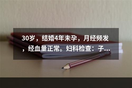 30岁，结婚4年未孕，月经频发，经血量正常。妇科检查：子宫正