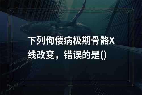 下列佝偻病极期骨骼X线改变，错误的是()