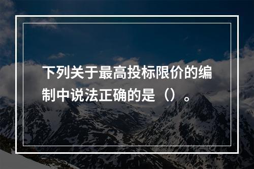 下列关于最高投标限价的编制中说法正确的是（）。