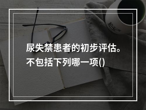 尿失禁患者的初步评估。不包括下列哪一项()