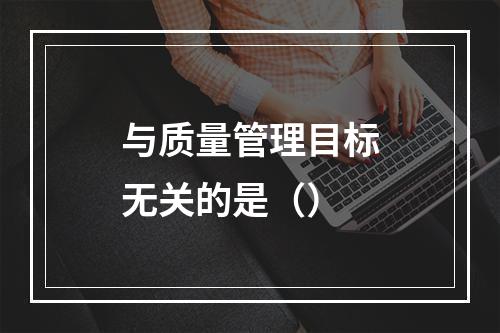 与质量管理目标无关的是（）